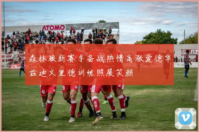森林狼新赛季备战热情高涨爱德华兹迪文里德训练照展笑颜