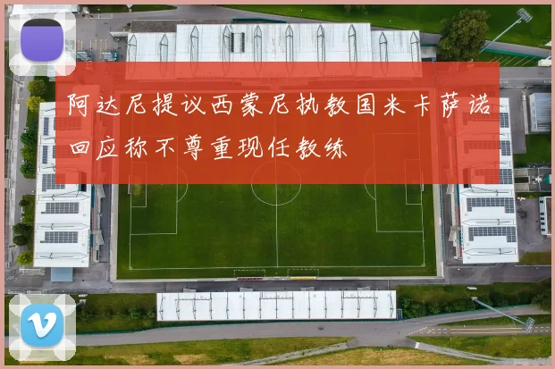 阿达尼提议西蒙尼执教国米卡萨诺回应称不尊重现任教练