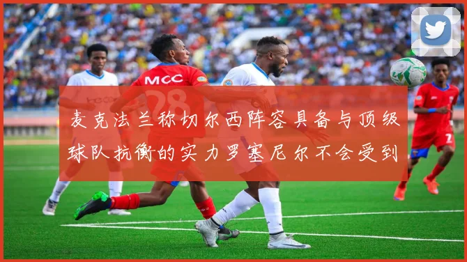麦克法兰称切尔西阵容具备与顶级球队抗衡的实力罗塞尼尔不会受到压力影响