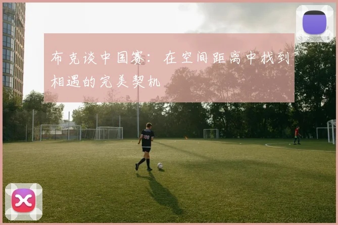 布克谈中国赛：在空间距离中找到相遇的完美契机