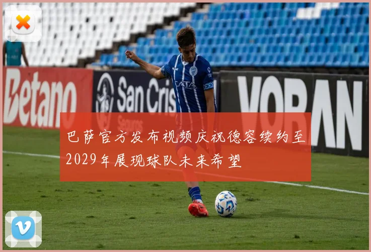 巴萨官方发布视频庆祝德容续约至2029年展现球队未来希望