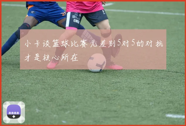 小卡谈篮球比赛无差别5对5的对抗才是核心所在