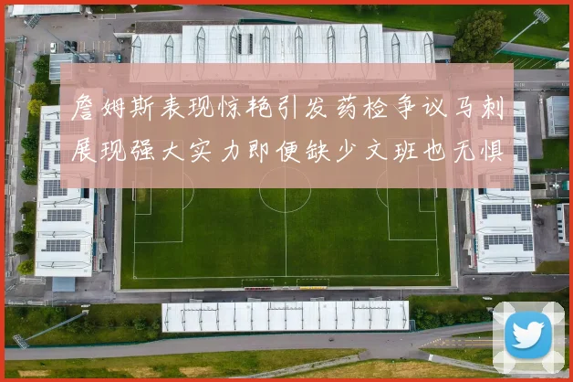 詹姆斯表现惊艳引发药检争议马刺展现强大实力即便缺少文班也无惧挑战
