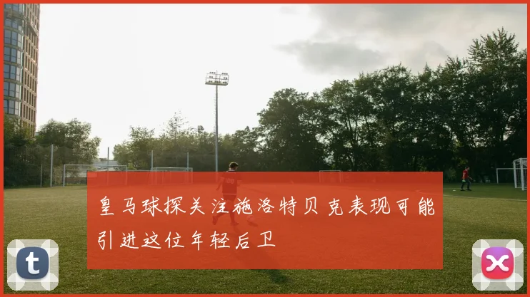 皇马球探关注施洛特贝克表现可能引进这位年轻后卫