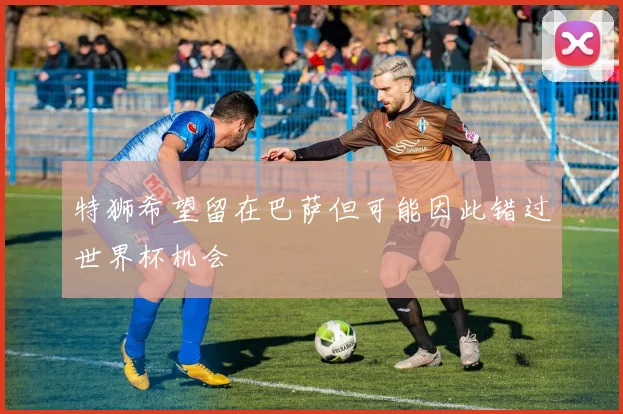 特狮希望留在巴萨但可能因此错过世界杯机会