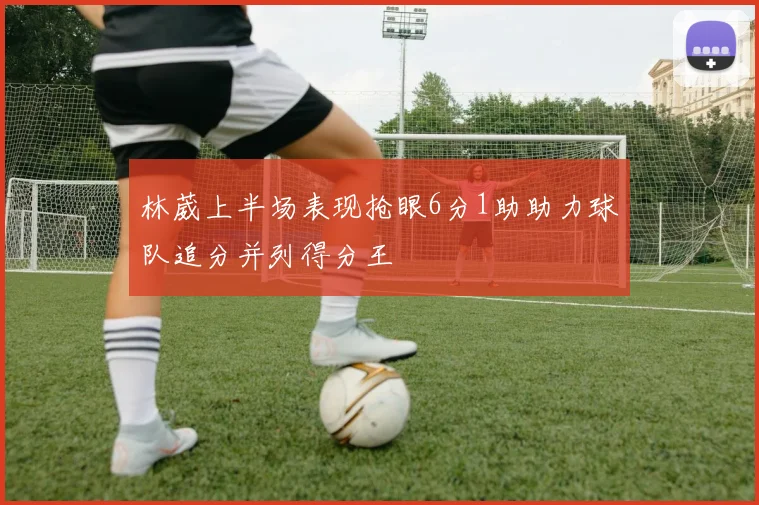 林葳上半场表现抢眼6分1助助力球队追分并列得分王