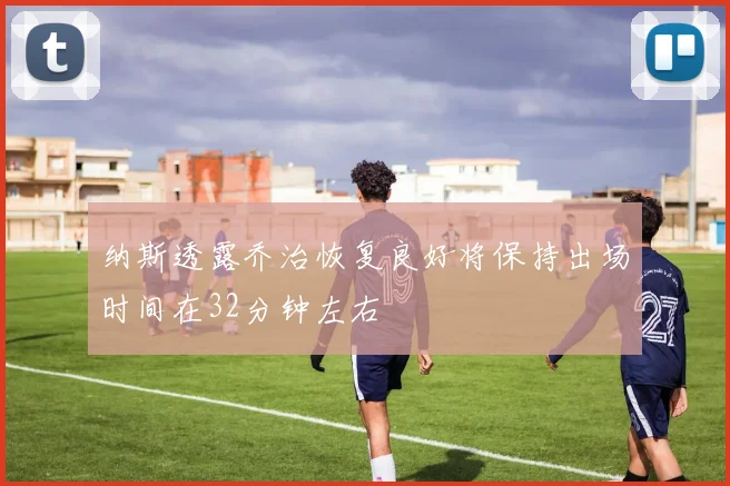 纳斯透露乔治恢复良好将保持出场时间在32分钟左右