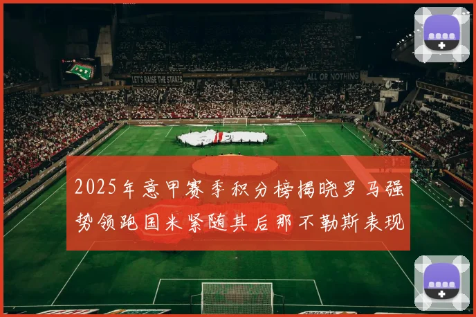 2025年意甲赛季积分榜揭晓罗马强势领跑国米紧随其后那不勒斯表现不俗