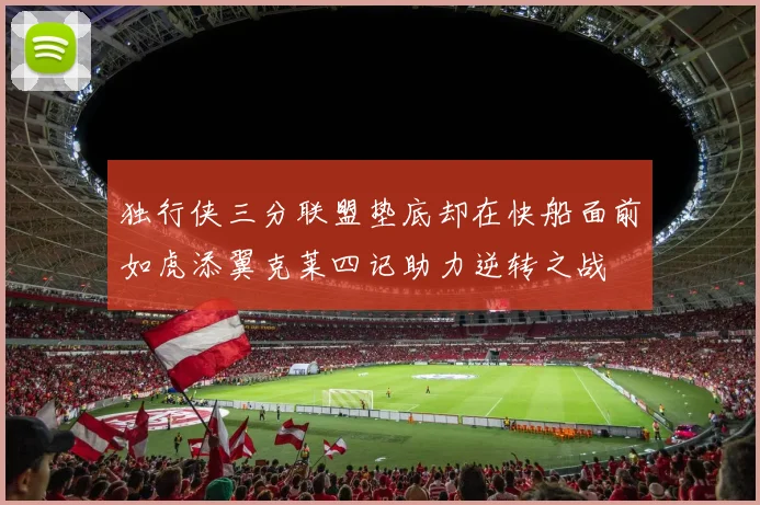 独行侠三分联盟垫底却在快船面前如虎添翼克莱四记助力逆转之战