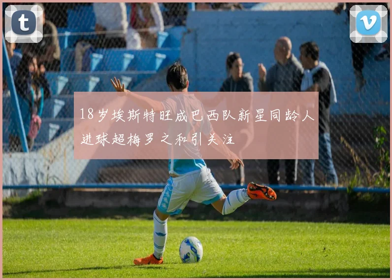 18岁埃斯特旺成巴西队新星同龄人进球超梅罗之和引关注