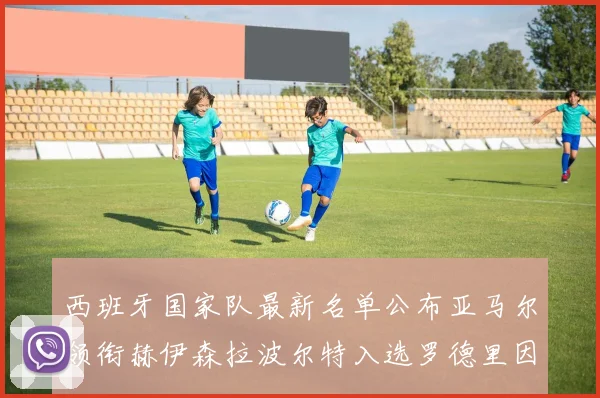 西班牙国家队最新名单公布亚马尔领衔赫伊森拉波尔特入选罗德里因伤缺席