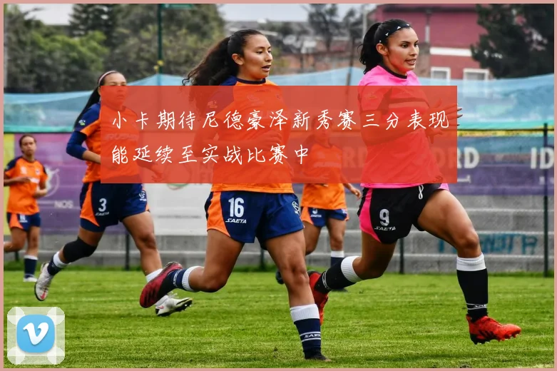 小卡期待尼德豪泽新秀赛三分表现能延续至实战比赛中