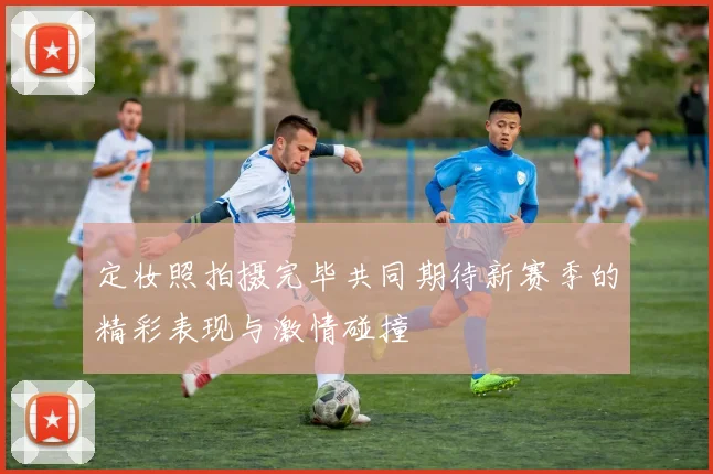 定妆照拍摄完毕共同期待新赛季的精彩表现与激情碰撞