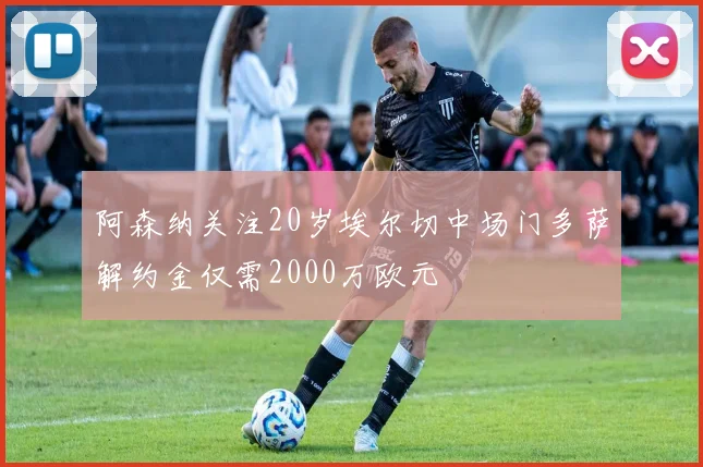 阿森纳关注20岁埃尔切中场门多萨解约金仅需2000万欧元