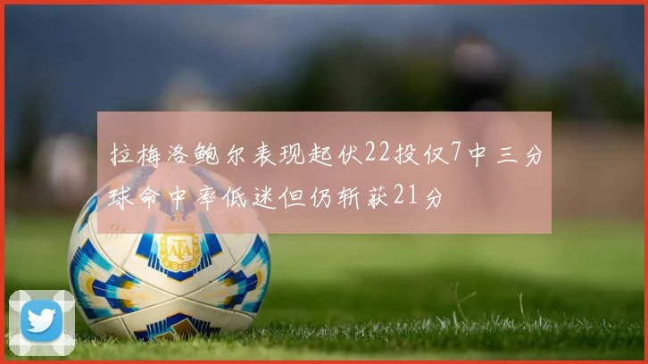 拉梅洛鲍尔表现起伏22投仅7中三分球命中率低迷但仍斩获21分