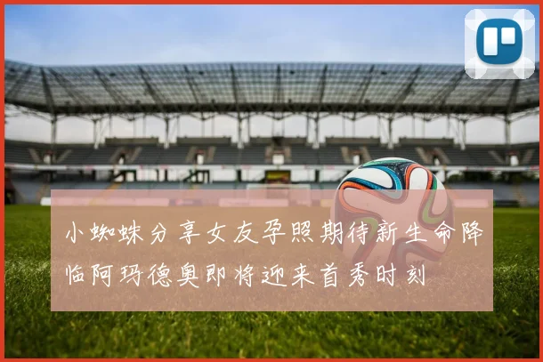 小蜘蛛分享女友孕照期待新生命降临阿玛德奥即将迎来首秀时刻
