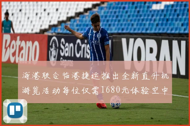 海港联合临港捷运推出全新直升机游览活动每位仅需1680元体验空中美景