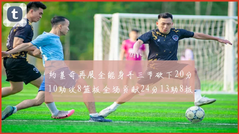 约基奇再展全能身手三节砍下20分10助攻8篮板全场贡献24分13助8板