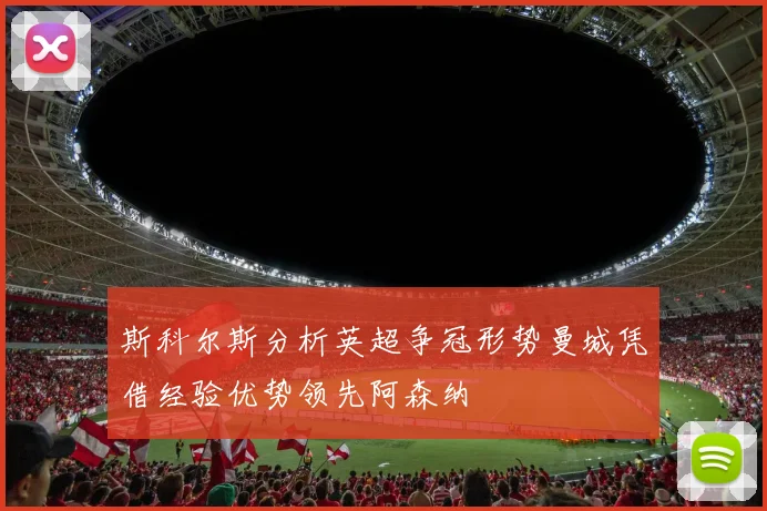斯科尔斯分析英超争冠形势曼城凭借经验优势领先阿森纳