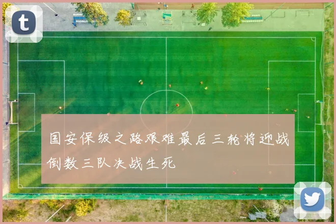 国安保级之路艰难最后三轮将迎战倒数三队决战生死