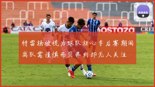 特雷杨被视为球队核心季后赛期间离队需谨慎而贝弗利却无人关注