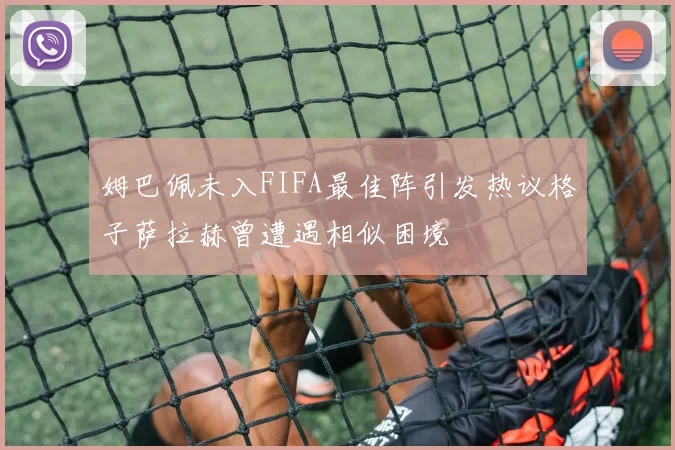 姆巴佩未入FIFA最佳阵引发热议格子萨拉赫曾遭遇相似困境