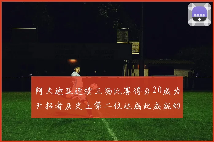 阿夫迪亚连续三场比赛得分20成为开拓者历史上第二位达成此成就的球员