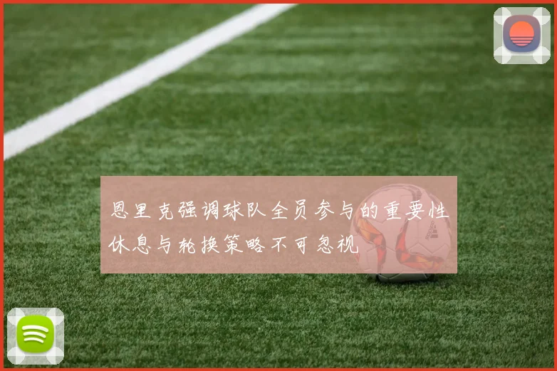 恩里克强调球队全员参与的重要性休息与轮换策略不可忽视