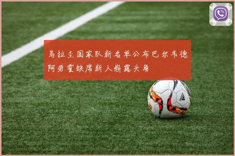 乌拉圭国家队新名单公布巴尔韦德阿劳霍缺席新人崭露头角